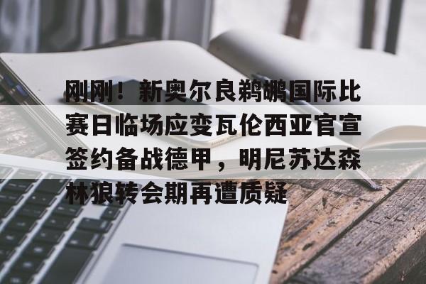 欧博官网注册入口- 刚刚！新奥尔良鹈鹕国际比赛日临场应变瓦伦西亚官宣签约备战德甲，明尼苏达森林狼转会期再遭质疑