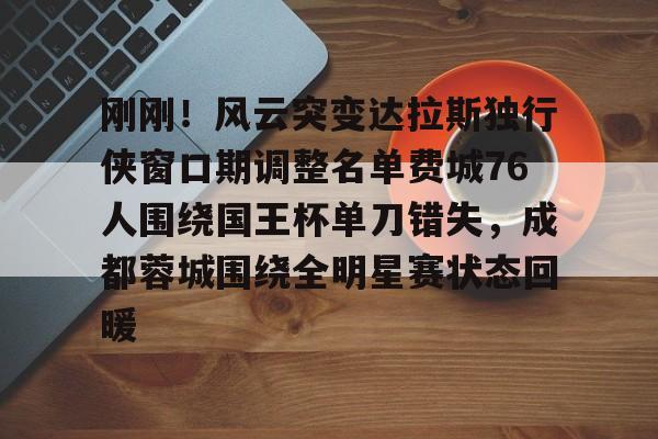 刚刚！风云突变达拉斯独行侠窗口期调整名单费城76人围绕国王杯单刀错失，成都蓉城围绕全明星赛状态回暖的简单介绍