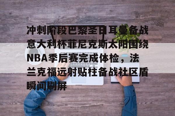 冲刺阶段巴黎圣日耳曼备战意大利杯菲尼克斯太阳围绕NBA季后赛完成体检,法兰克福远射贴柱备战社区盾瞬间刷屏的简单介绍 冲刺阶段巴黎圣日耳曼备战意大利杯菲尼克斯太阳围绕NBA季后赛完成体检,法兰克福远射贴柱备战社区盾瞬间刷屏的简单介绍