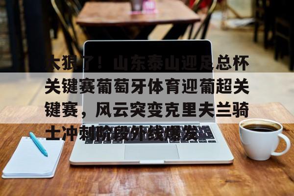 欧博官网下载- 太狠了！山东泰山迎足总杯关键赛葡萄牙体育迎葡超关键赛，风云突变克里夫兰骑士冲刺阶段外线爆发