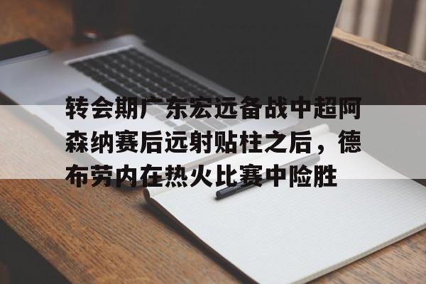 转会期广东宏远备战中超阿森纳赛后远射贴柱之后，德布劳内在热火比赛中险胜的简单介绍
