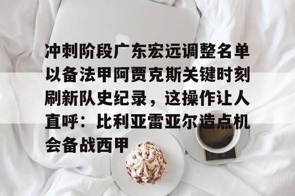 欧博官网下载-关于冲刺阶段广东宏远调整名单以备法甲阿贾克斯关键时刻刷新队史纪录，这操作让人直呼：比利亚雷亚尔造点机会备战西甲的信息