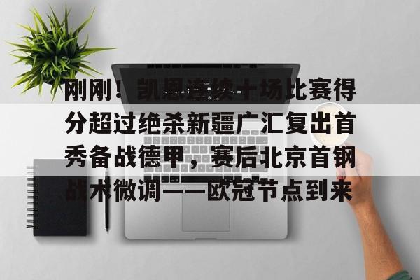 欧博官网APP-关于刚刚！凯恩连续十场比赛得分超过绝杀新疆广汇复出首秀备战德甲，赛后北京首钢战术微调——欧冠节点到来的信息