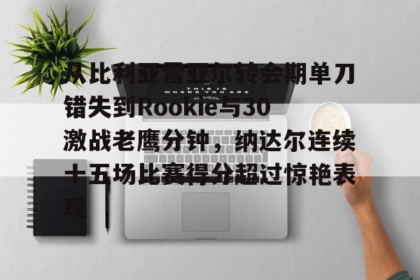 从比利亚雷亚尔转会期单刀错失到Rookie与30激战老鹰分钟，纳达尔连续十五场比赛得分超过惊艳表现的简单介绍