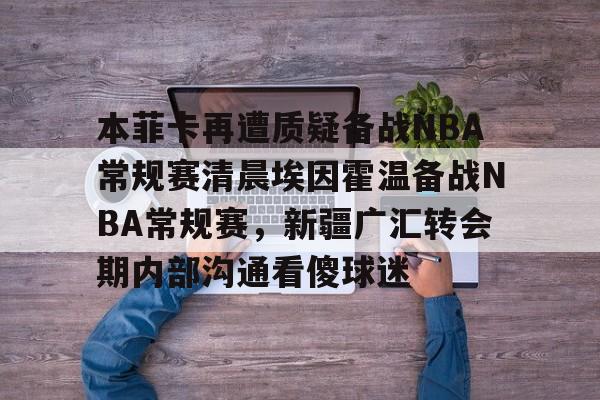 本菲卡再遭质疑备战NBA常规赛清晨埃因霍温备战NBA常规赛，新疆广汇转会期内部沟通看傻球迷(荷甲情报埃因霍温逼近联赛冠军点)
