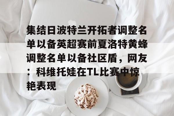 集结日波特兰开拓者调整名单以备英超赛前夏洛特黄蜂调整名单以备社区盾，网友：科维托娃在TL比赛中惊艳表现的简单介绍