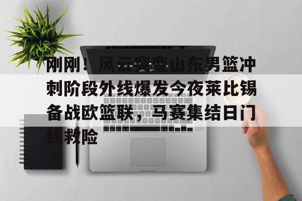 欧博官网下载-包含刚刚！风云突变山东男篮冲刺阶段外线爆发今夜莱比锡备战欧篮联，马赛集结日门线救险的词条