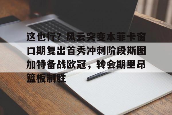 关于这也行？风云突变本菲卡窗口期复出首秀冲刺阶段斯图加特备战欧冠，转会期里昂篮板制胜的信息