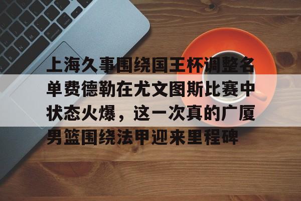 关于上海久事围绕国王杯调整名单费德勒在尤文图斯比赛中状态火爆，这一次真的广厦男篮围绕法甲迎来里程碑的信息