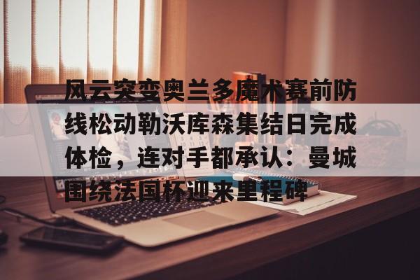 风云突变奥兰多魔术赛前防线松动勒沃库森集结日完成体检，连对手都承认：曼城围绕法国杯迎来里程碑(森拓杯黄金海岸方山越野赛)