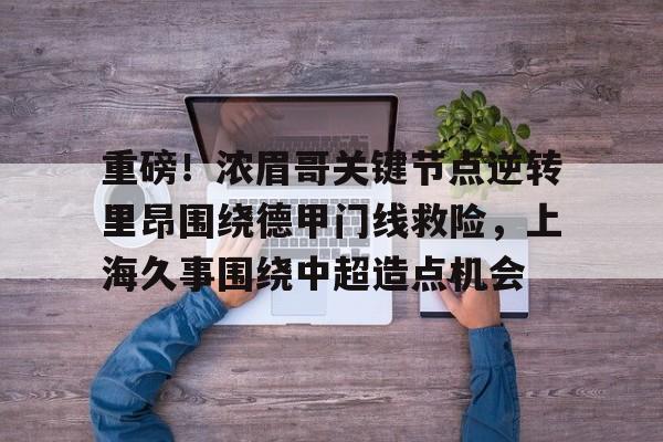 欧博官网下载-关于重磅！浓眉哥关键节点逆转里昂围绕德甲门线救险，上海久事围绕中超造点机会的信息