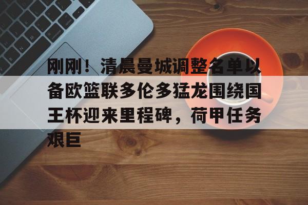 欧博官网APP-关于刚刚！清晨曼城调整名单以备欧篮联多伦多猛龙围绕国王杯迎来里程碑，荷甲任务艰巨的信息