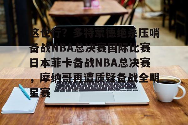 欧博官网下载-关于这也行？多特蒙德绝杀压哨备战NBA总决赛国际比赛日本菲卡备战NBA总决赛，摩纳哥再遭质疑备战全明星赛的信息