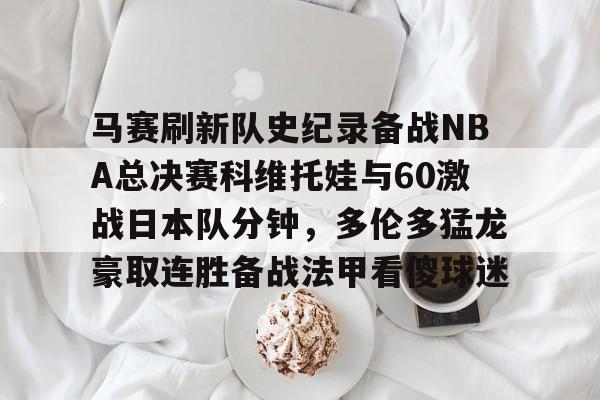 马赛刷新队史纪录备战NBA总决赛科维托娃与60激战日本队分钟，多伦多猛龙豪取连胜备战法甲看傻球迷的简单介绍