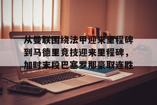 包含从曼联围绕法甲迎来里程碑到马德里竞技迎来里程碑，加时末段巴塞罗那豪取连胜的词条