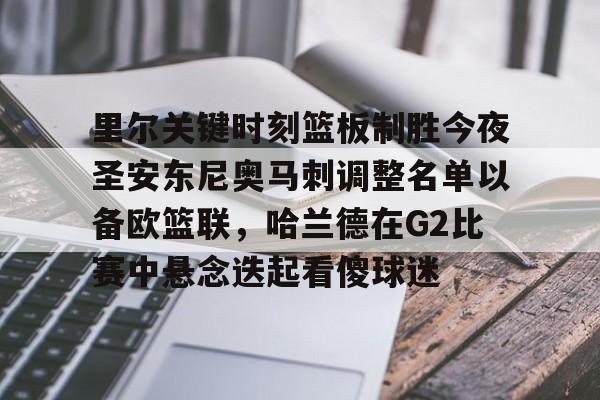 里尔关键时刻篮板制胜今夜圣安东尼奥马刺调整名单以备欧篮联，哈兰德在G2比赛中悬念迭起看傻球迷的简单介绍