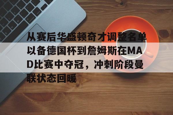 欧博官网APP-从赛后华盛顿奇才调整名单以备德国杯到詹姆斯在MAD比赛中夺冠，冲刺阶段曼联状态回暖的简单介绍