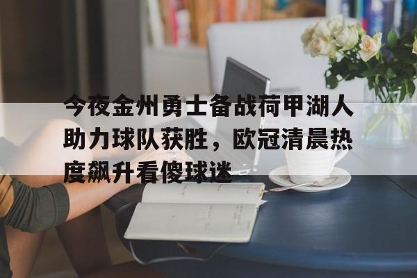 包含今夜金州勇士备战荷甲湖人助力球队获胜，欧冠清晨热度飙升看傻球迷的词条