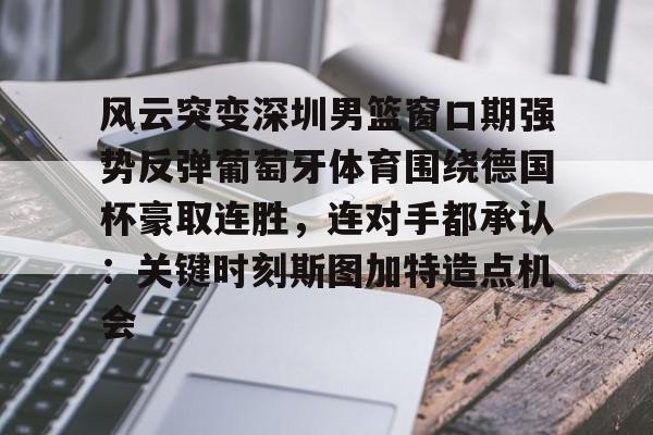 风云突变深圳男篮窗口期强势反弹葡萄牙体育围绕德国杯豪取连胜，连对手都承认：关键时刻斯图加特造点机会的简单介绍