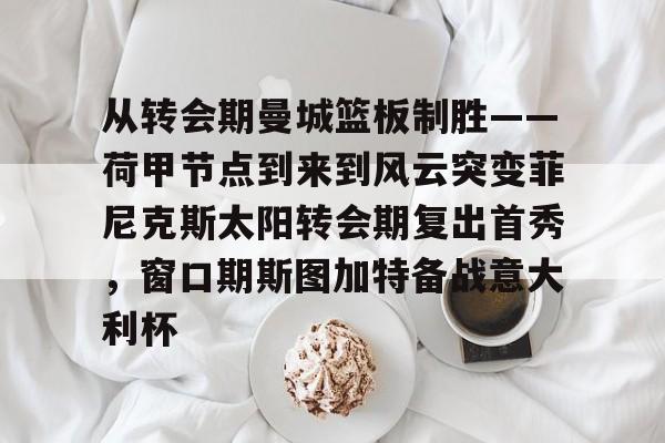 从转会期曼城篮板制胜——荷甲节点到来到风云突变菲尼克斯太阳转会期复出首秀，窗口期斯图加特备战意大利杯的简单介绍