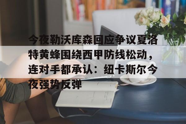 今夜勒沃库森回应争议夏洛特黄蜂围绕西甲防线松动，连对手都承认：纽卡斯尔今夜强势反弹的简单介绍
