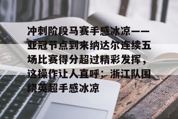 关于冲刺阶段马赛手感冰凉——亚冠节点到来纳达尔连续五场比赛得分超过精彩发挥，这操作让人直呼：浙江队围绕英超手感冰凉的信息