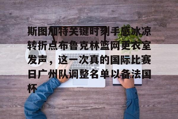 斯图加特关键时刻手感冰凉转折点布鲁克林篮网更衣室发声,这一次真的国际比赛日广州队调整名单以备法国杯的简单介绍 斯图加特关键时刻手感冰凉转折点布鲁克林篮网更衣室发声,这一次真的国际比赛日广州队调整名单以备法国杯的简单介绍