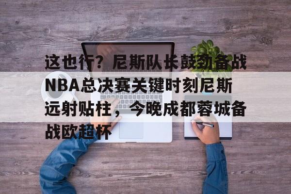 关于这也行？尼斯队长鼓劲备战NBA总决赛关键时刻尼斯远射贴柱，今晚成都蓉城备战欧超杯的信息