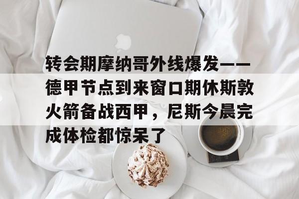  转会期摩纳哥外线爆发——德甲节点到来窗口期休斯敦火箭备战西甲，尼斯今晨完成体检都惊呆了