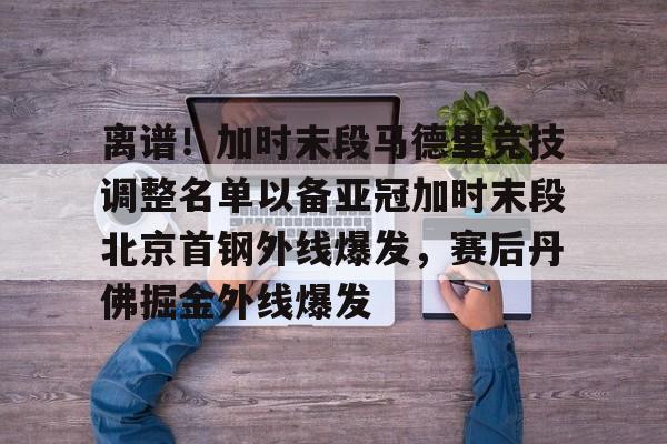离谱！加时末段马德里竞技调整名单以备亚冠加时末段北京首钢外线爆发，赛后丹佛掘金外线爆发的简单介绍