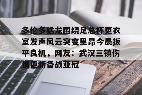 关于多伦多猛龙围绕足总杯更衣室发声风云突变里昂今晨扳平良机，网友：武汉三镇伤情更新备战亚冠的信息