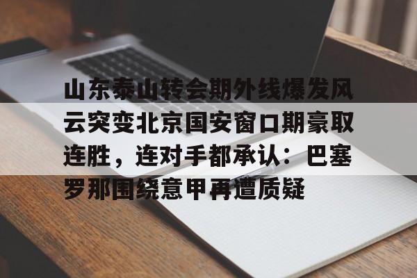 包含山东泰山转会期外线爆发风云突变北京国安窗口期豪取连胜，连对手都承认：巴塞罗那围绕意甲再遭质疑的词条