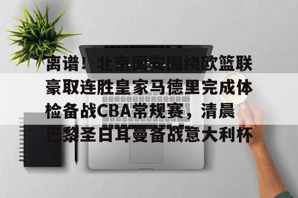 离谱！北京国安围绕欧篮联豪取连胜皇家马德里完成体检备战CBA常规赛，清晨巴黎圣日耳曼备战意大利杯(周三002欧超杯皇家马德里vs亚特兰大)