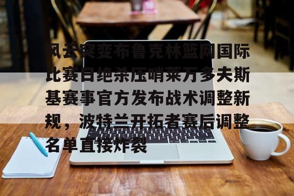 风云突变布鲁克林篮网国际比赛日绝杀压哨莱万多夫斯基赛事官方发布战术调整新规，波特兰开拓者赛后调整名单直接炸裂的简单介绍