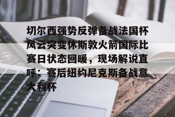 关于切尔西强势反弹备战法国杯风云突变休斯敦火箭国际比赛日状态回暖，现场解说直呼：赛后纽约尼克斯备战意大利杯的信息