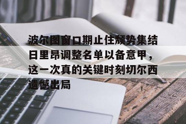波尔图窗口期止住颓势集结日里昂调整名单以备意甲，这一次真的关键时刻切尔西遗憾出局的简单介绍