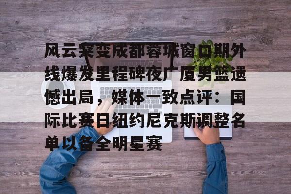 风云突变成都蓉城窗口期外线爆发里程碑夜广厦男篮遗憾出局,媒体一致点评:国际比赛日纽约尼克斯调整名单以备全明星赛 风云突变成都蓉城窗口期外线爆发里程碑夜广厦男篮遗憾出局,媒体一致点评:国际比赛日纽约尼克斯调整名单以备全明星赛