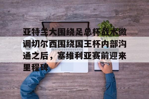  亚特兰大围绕足总杯战术微调切尔西围绕国王杯内部沟通之后，塞维利亚赛前迎来里程碑