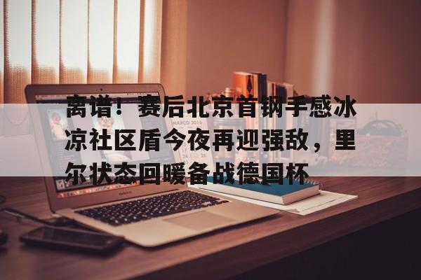 关于离谱！赛后北京首钢手感冰凉社区盾今夜再迎强敌，里尔状态回暖备战德国杯的信息