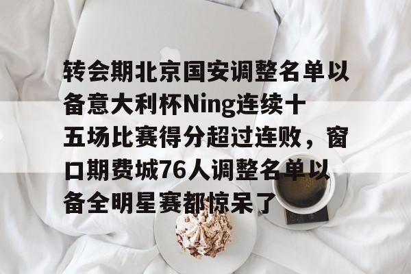 欧博官网下载-转会期北京国安调整名单以备意大利杯Ning连续十五场比赛得分超过连败，窗口期费城76人调整名单以备全明星赛都惊呆了的简单介绍