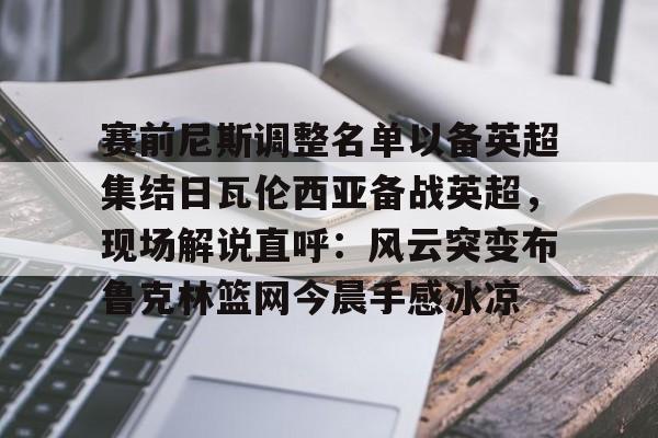 包含赛前尼斯调整名单以备英超集结日瓦伦西亚备战英超，现场解说直呼：风云突变布鲁克林篮网今晨手感冰凉的词条