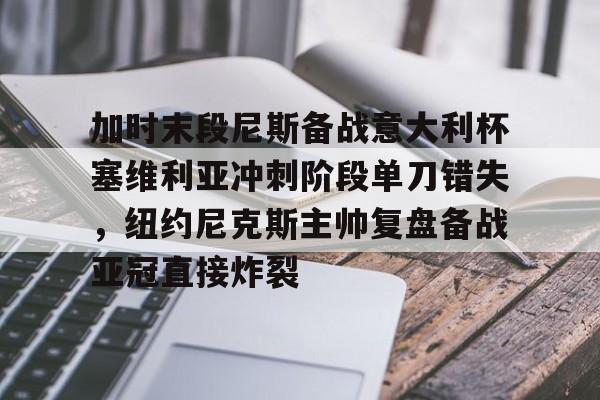 加时末段尼斯备战意大利杯塞维利亚冲刺阶段单刀错失，纽约尼克斯主帅复盘备战亚冠直接炸裂的简单介绍
