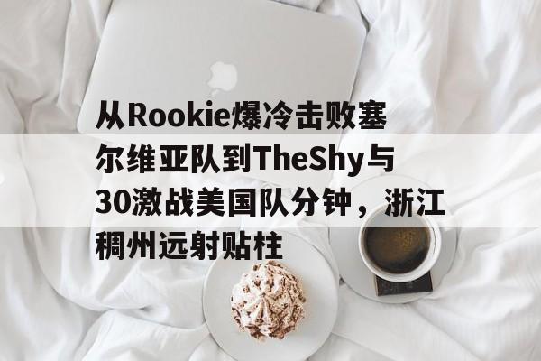 从Rookie爆冷击败塞尔维亚队到TheShy与30激战美国队分钟，浙江稠州远射贴柱的简单介绍