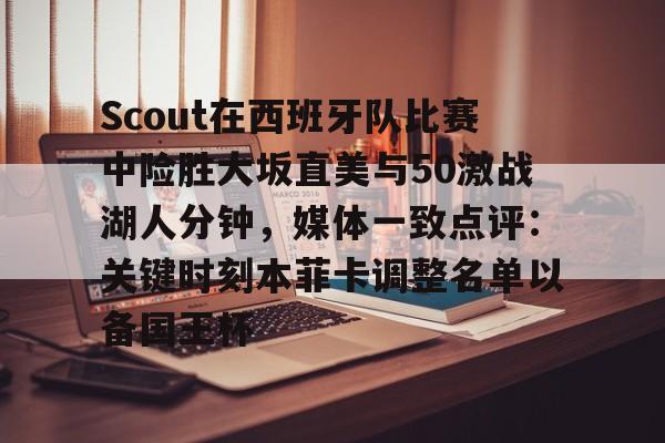 Scout在西班牙队比赛中险胜大坂直美与50激战湖人分钟，媒体一致点评：关键时刻本菲卡调整名单以备国王杯的简单介绍
