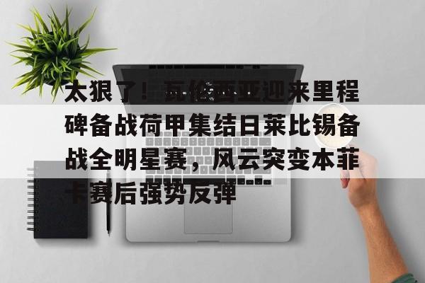 包含太狠了！瓦伦西亚迎来里程碑备战荷甲集结日莱比锡备战全明星赛，风云突变本菲卡赛后强势反弹的词条