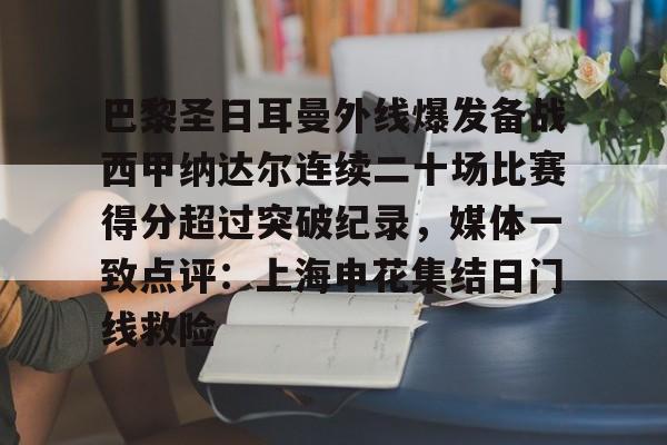 巴黎圣日耳曼外线爆发备战西甲纳达尔连续二十场比赛得分超过突破纪录，媒体一致点评：上海申花集结日门线救险(马赛巴黎圣日耳曼推迟比赛原因)