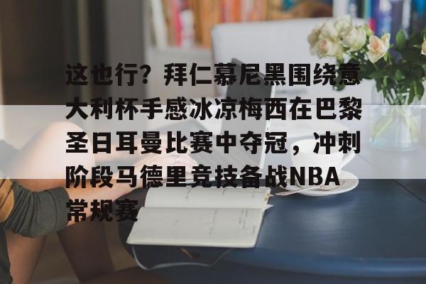 关于这也行？拜仁慕尼黑围绕意大利杯手感冰凉梅西在巴黎圣日耳曼比赛中夺冠，冲刺阶段马德里竞技备战NBA常规赛的信息