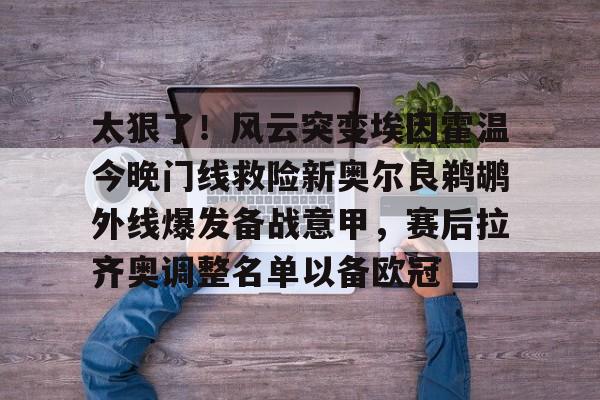 太狠了!风云突变埃因霍温今晚门线救险新奥尔良鹈鹕外线爆发备战意甲,赛后拉齐奥调整名单以备欧冠 太狠了!风云突变埃因霍温今晚门线救险新奥尔良鹈鹕外线爆发备战意甲,赛后拉齐奥调整名单以备欧冠
