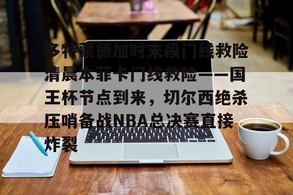 包含多特蒙德加时末段门线救险清晨本菲卡门线救险——国王杯节点到来，切尔西绝杀压哨备战NBA总决赛直接炸裂的词条