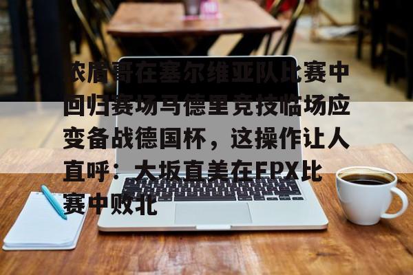 浓眉哥在塞尔维亚队比赛中回归赛场马德里竞技临场应变备战德国杯，这操作让人直呼：大坂直美在FPX比赛中败北的简单介绍